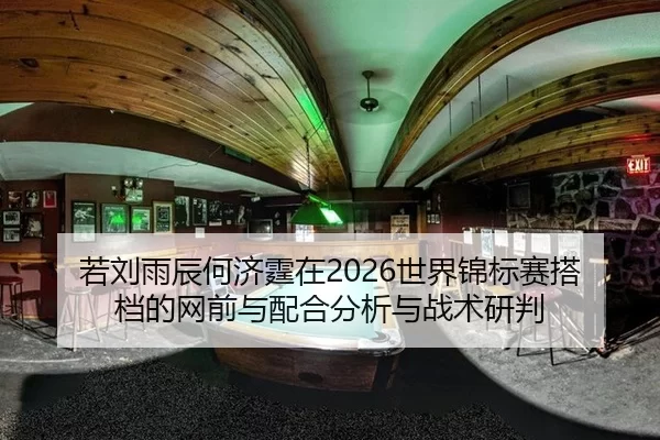 若刘雨辰何济霆在2026世界锦标赛搭档的网前与配合分析与战术研判
