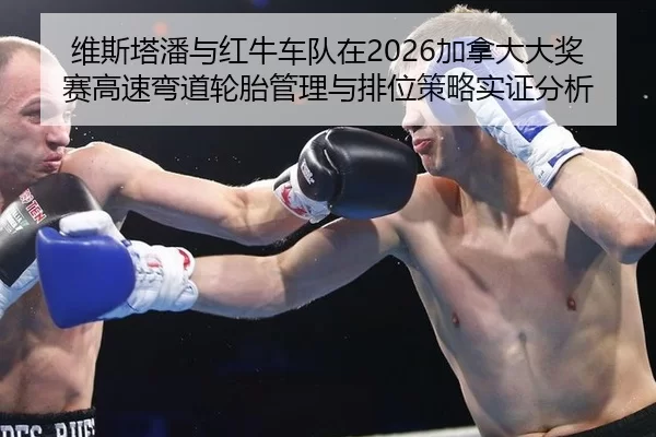 维斯塔潘与红牛车队在2026加拿大大奖赛高速弯道轮胎管理与排位策略实证分析