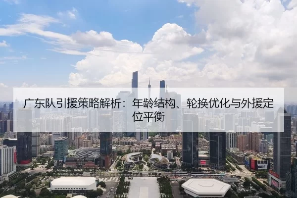 广东队引援策略解析：年龄结构、轮换优化与外援定位平衡
